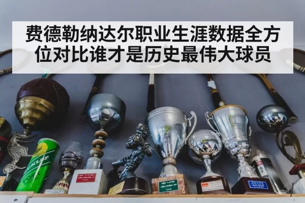 费德勒纳达尔职业生涯数据全方位对比谁才是历史最伟大球员