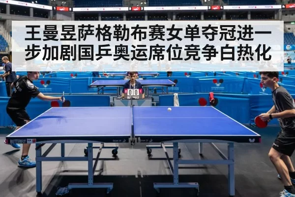王曼昱萨格勒布赛女单夺冠进一步加剧国乒奥运席位竞争白热化