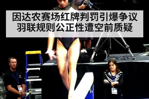 因达农赛场红牌判罚引爆争议 羽联规则公正性遭空前质疑