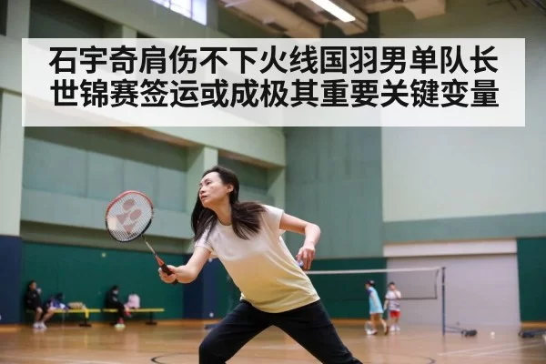 石宇奇肩伤不下火线国羽男单队长世锦赛签运或成极其重要关键变量
