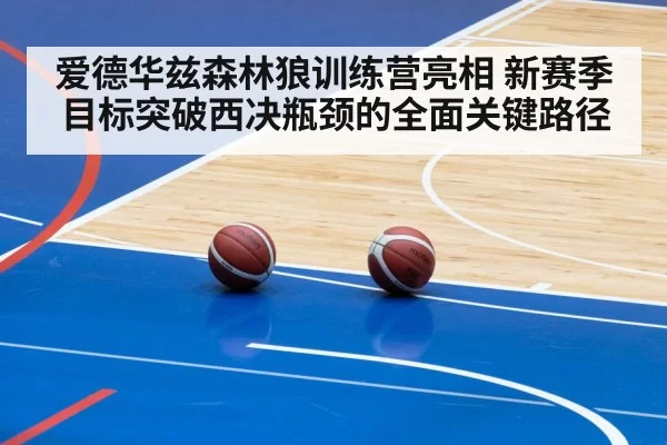 爱德华兹森林狼训练营亮相 新赛季目标突破西决瓶颈的全面关键路径