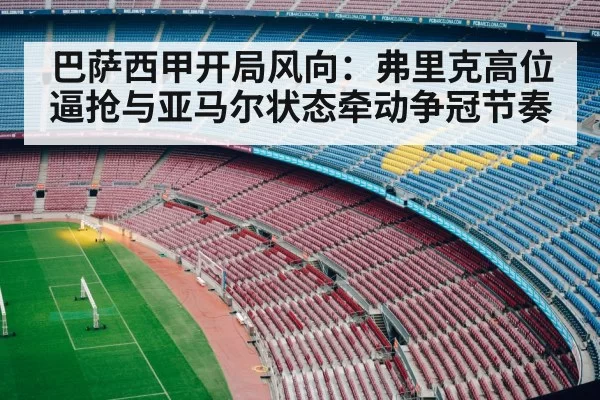 巴萨西甲开局风向：弗里克高位逼抢与亚马尔状态牵动争冠节奏
