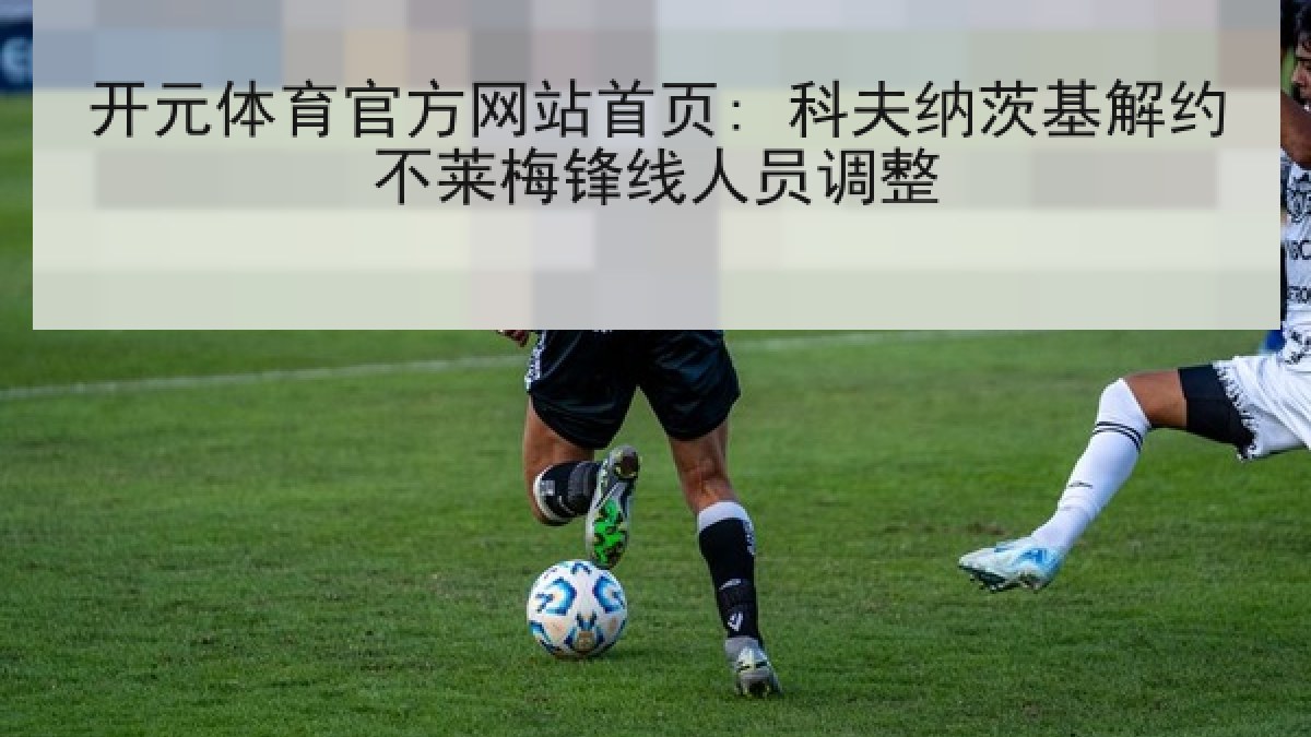 开元体育官方网站首页: 科夫纳茨基解约不莱梅锋线人员调整 开元体育官方网站首页: 科夫纳茨基解约不莱梅锋线人员调整