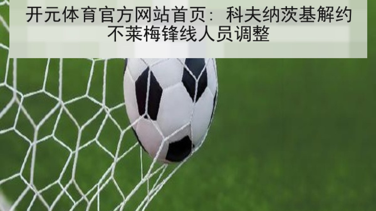开元体育官方网站首页: 科夫纳茨基解约不莱梅锋线人员调整 开元体育官方网站首页: 科夫纳茨基解约不莱梅锋线人员调整